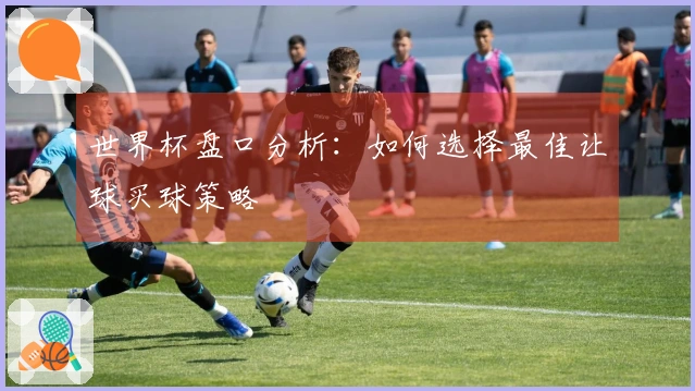 世界杯盘口分析：如何选择最佳让球买球策略