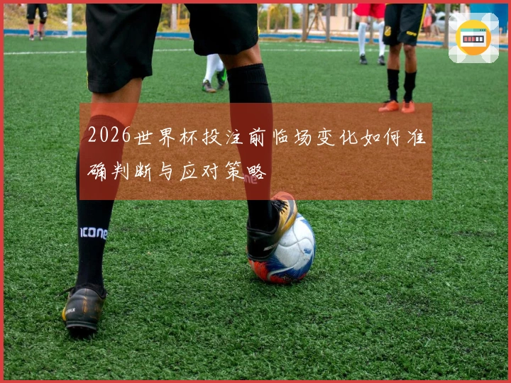 2026世界杯投注前临场变化如何准确判断与应对策略