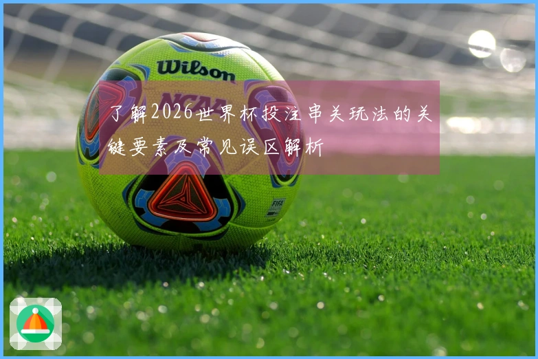 了解2026世界杯投注串关玩法的关键要素及常见误区解析