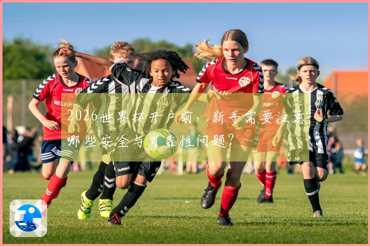 2026世界杯开户前，新手需要注意哪些安全与可靠性问题？