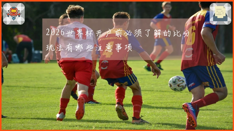 2026世界杯开户前必须了解的比分玩法有哪些注意事项