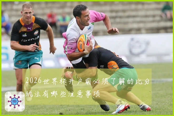 2026世界杯开户前必须了解的比分玩法有哪些注意事项