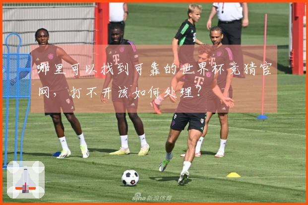 哪里可以找到可靠的世界杯竞猜官网，打不开该如何处理？