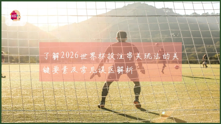 了解2026世界杯投注串关玩法的关键要素及常见误区解析