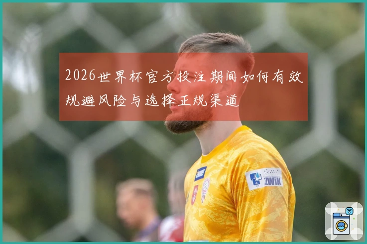 2026世界杯官方投注期间如何有效规避风险与选择正规渠道