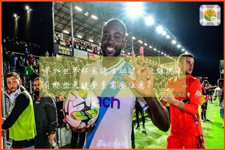 参加世界杯竞猜活动时，让球玩法有哪些关键要素需要注意？