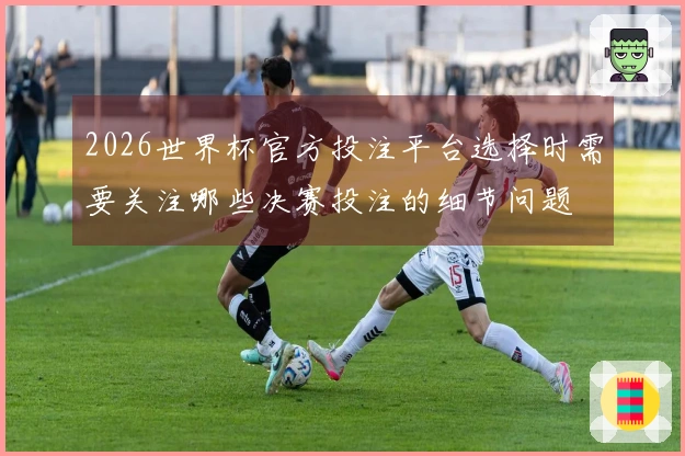 2026世界杯官方投注平台选择时需要关注哪些决赛投注的细节问题