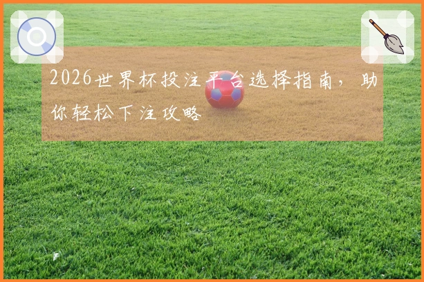 2026世界杯投注平台选择指南，助你轻松下注攻略