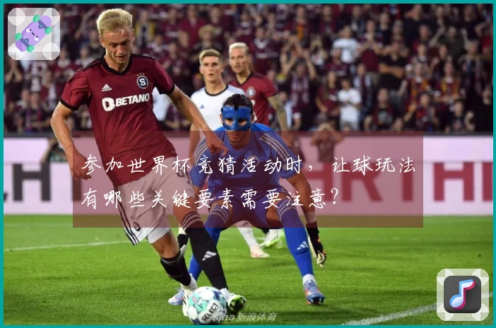 参加世界杯竞猜活动时，让球玩法有哪些关键要素需要注意？