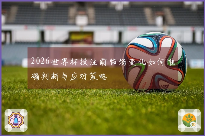 2026世界杯投注前临场变化如何准确判断与应对策略